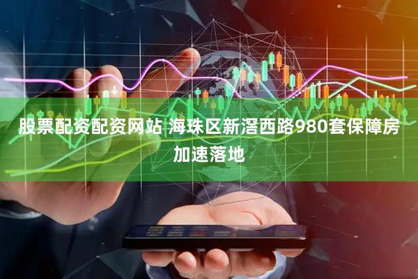 股票配资配资网站 海珠区新滘西路980套保障房加速落地