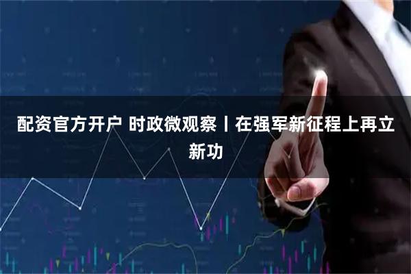 配资官方开户 时政微观察丨在强军新征程上再立新功