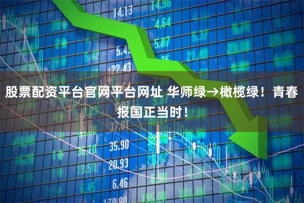 股票配资平台官网平台网址 华师绿→橄榄绿！青春报国正当时！