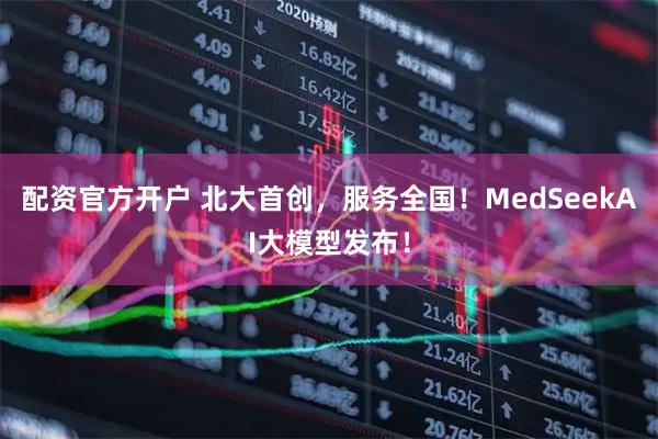 配资官方开户 北大首创，服务全国！MedSeekAI大模型发布！