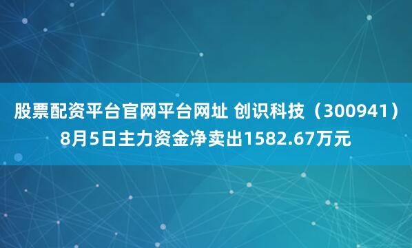 股票配资平台官网平台网址 创识科技（300941）8月5日主力资金净卖出1582.67万元