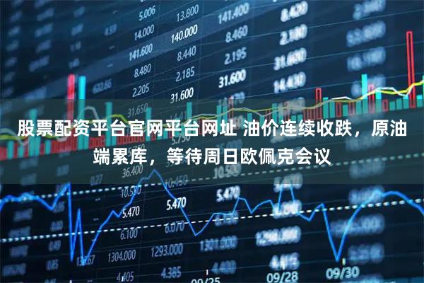 股票配资平台官网平台网址 油价连续收跌，原油端累库，等待周日欧佩克会议
