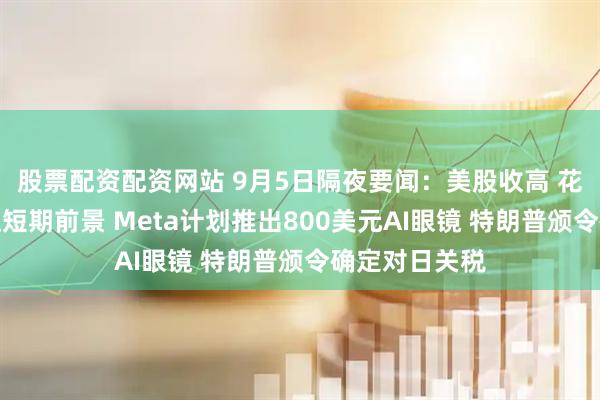 股票配资配资网站 9月5日隔夜要闻：美股收高 花旗看衰英伟达短期前景 Meta计划推出800美元AI眼镜 特朗普颁令确定对日关税