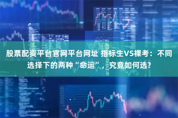 股票配资平台官网平台网址 指标生VS裸考：不同选择下的两种“命运”，究竟如何选?