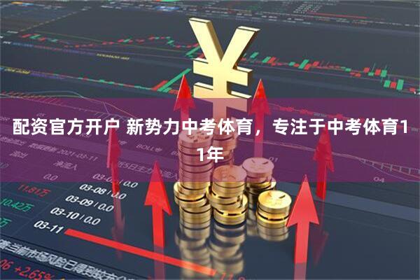 配资官方开户 新势力中考体育，专注于中考体育11年