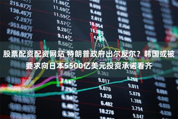 股票配资配资网站 特朗普政府出尔反尔？韩国或被要求向日本5500亿美元投资承诺看齐