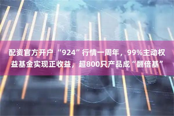 配资官方开户 “924”行情一周年，99%主动权益基金实现正收益，超800只产品成“翻倍基”