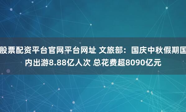 股票配资平台官网平台网址 文旅部：国庆中秋假期国内出游8.88亿人次 总花费超8090亿元