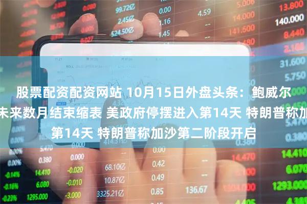 股票配资配资网站 10月15日外盘头条：鲍威尔称美联储可能在未来数月结束缩表 美政府停摆进入第14天 特朗普称加沙第二阶段开启