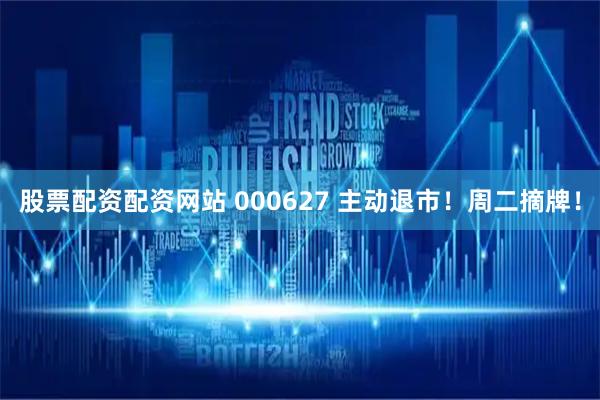 股票配资配资网站 000627 主动退市！周二摘牌！