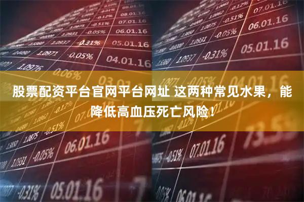 股票配资平台官网平台网址 这两种常见水果，能降低高血压死亡风险！