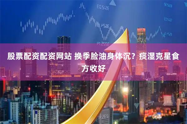股票配资配资网站 换季脸油身体沉？痰湿克星食方收好