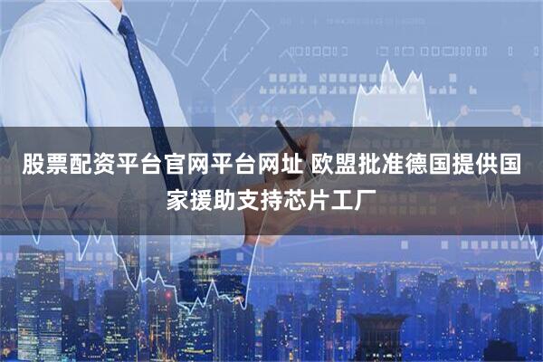 股票配资平台官网平台网址 欧盟批准德国提供国家援助支持芯片工厂