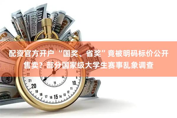 配资官方开户 “国奖、省奖”竟被明码标价公开售卖？部分国家级大学生赛事乱象调查