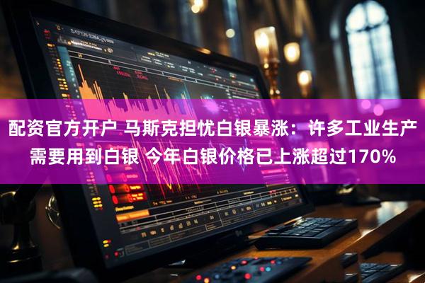 配资官方开户 马斯克担忧白银暴涨：许多工业生产需要用到白银 今年白银价格已上涨超过170%