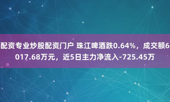 配资专业炒股配资门户 珠江啤酒跌0.64%，成交额6017.68万元，近5日主力净流入-725.45万