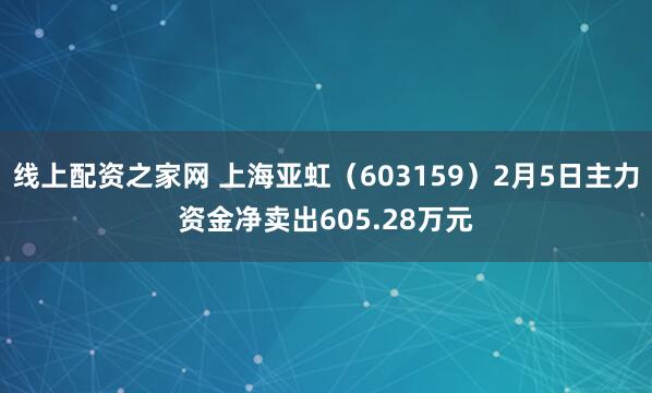 线上配资之家网 上海亚虹（603159）2月5日主力资金净卖出605.28万元