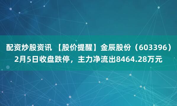 配资炒股资讯 【股价提醒】金辰股份（603396）2月5日收盘跌停，主力净流出8464.28万元