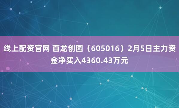 线上配资官网 百龙创园（605016）2月5日主力资金净买入4360.43万元