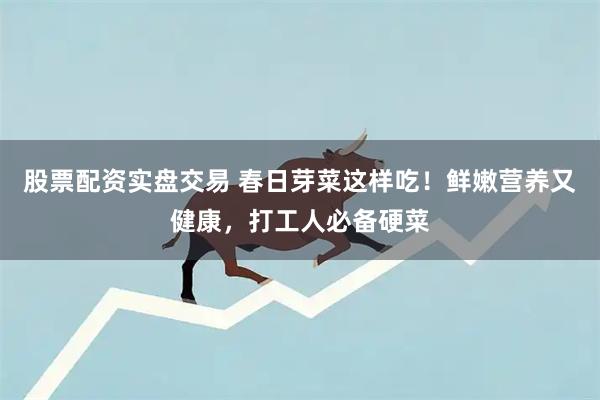 股票配资实盘交易 春日芽菜这样吃！鲜嫩营养又健康，打工人必备硬菜