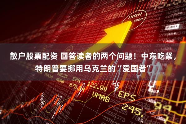 散户股票配资 回答读者的两个问题！中东吃紧，特朗普要挪用乌克兰的“爱国者”