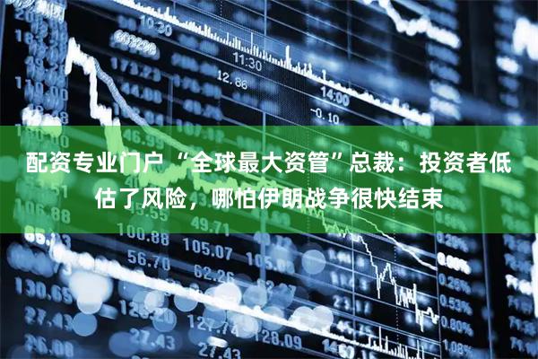 配资专业门户 “全球最大资管”总裁：投资者低估了风险，哪怕伊朗战争很快结束