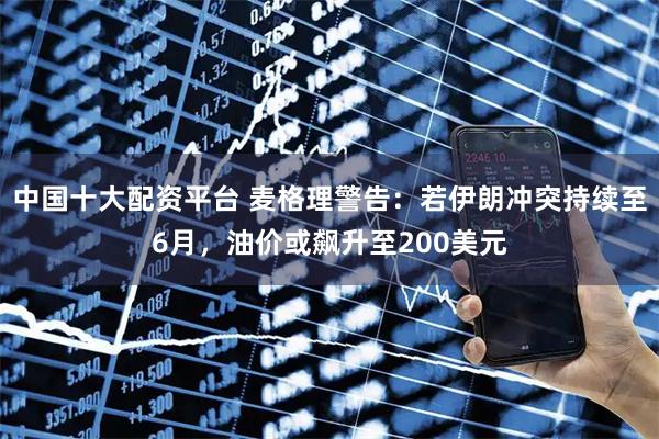 中国十大配资平台 麦格理警告：若伊朗冲突持续至6月，油价或飙升至200美元