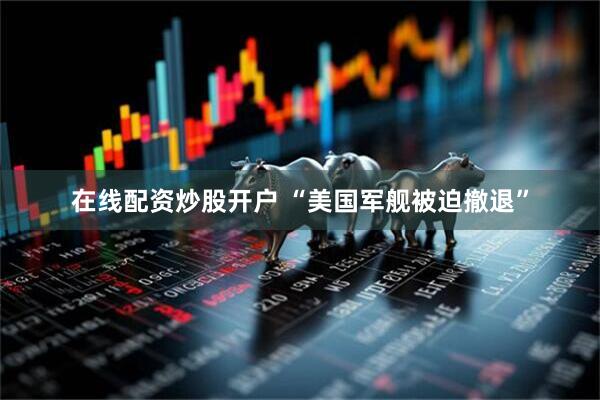 在线配资炒股开户 “美国军舰被迫撤退”